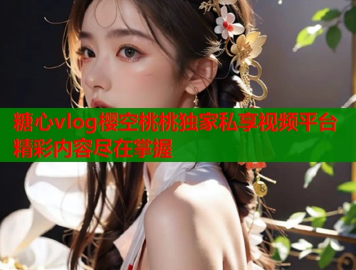 糖心vlog樱空桃桃独家私享视频平台精彩内容尽在掌握