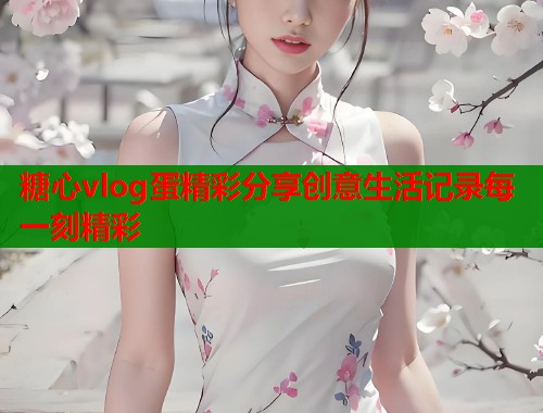 糖心vlog蛋精彩分享创意生活记录每一刻精彩