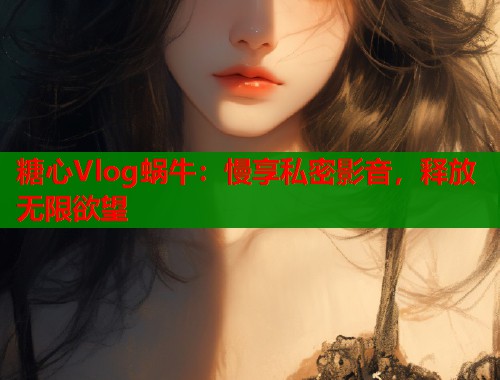 糖心Vlog蜗牛：慢享私密影音，释放无限欲望